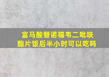 富马酸替诺福韦二吡呋酯片饭后半小时可以吃吗