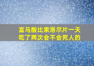 富马酸比索洛尔片一天吃了两次会不会死人的