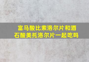 富马酸比索洛尔片和酒石酸美托洛尔片一起吃吗