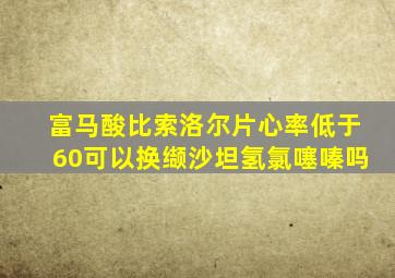 富马酸比索洛尔片心率低于60可以换缬沙坦氢氯噻嗪吗