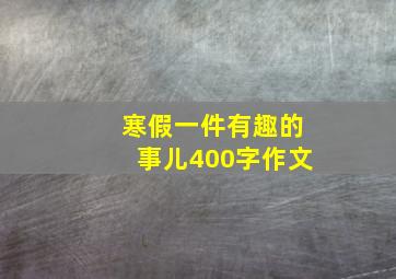 寒假一件有趣的事儿400字作文