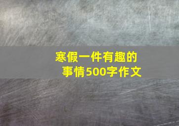 寒假一件有趣的事情500字作文