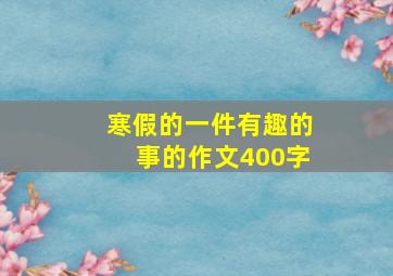 寒假的一件有趣的事的作文400字