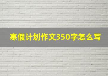 寒假计划作文350字怎么写