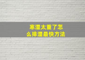 寒湿太重了怎么排湿最快方法