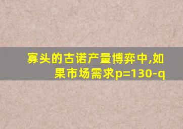 寡头的古诺产量博弈中,如果市场需求p=130-q