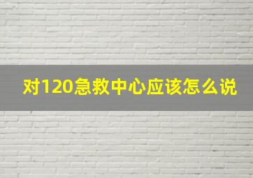 对120急救中心应该怎么说