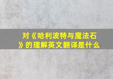 对《哈利波特与魔法石》的理解英文翻译是什么