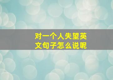 对一个人失望英文句子怎么说呢