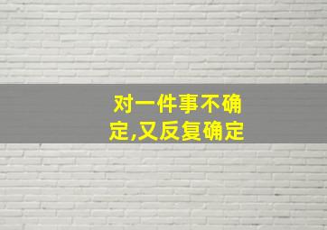 对一件事不确定,又反复确定