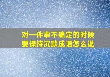 对一件事不确定的时候要保持沉默成语怎么说