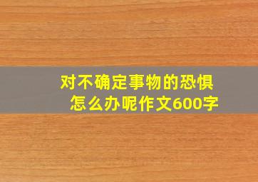 对不确定事物的恐惧怎么办呢作文600字