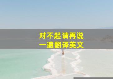 对不起请再说一遍翻译英文