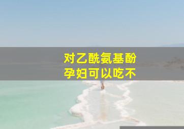 对乙酰氨基酚孕妇可以吃不