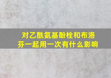 对乙酰氨基酚栓和布洛芬一起用一次有什么影响