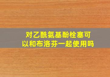 对乙酰氨基酚栓塞可以和布洛芬一起使用吗