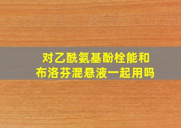 对乙酰氨基酚栓能和布洛芬混悬液一起用吗