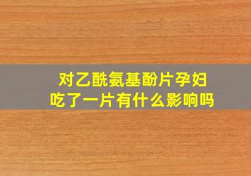 对乙酰氨基酚片孕妇吃了一片有什么影响吗