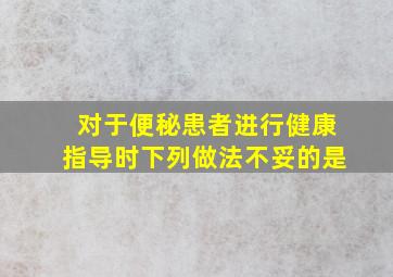 对于便秘患者进行健康指导时下列做法不妥的是