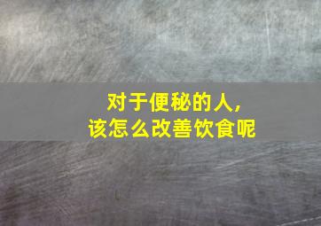 对于便秘的人,该怎么改善饮食呢