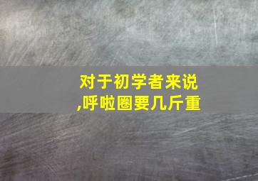 对于初学者来说,呼啦圈要几斤重