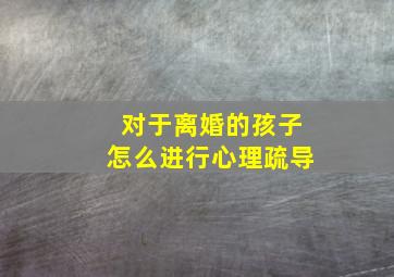 对于离婚的孩子怎么进行心理疏导