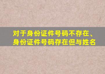 对于身份证件号码不存在、身份证件号码存在但与姓名