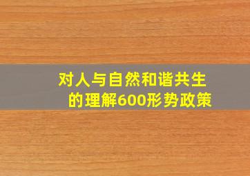 对人与自然和谐共生的理解600形势政策