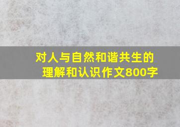 对人与自然和谐共生的理解和认识作文800字