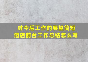 对今后工作的展望简短酒店前台工作总结怎么写