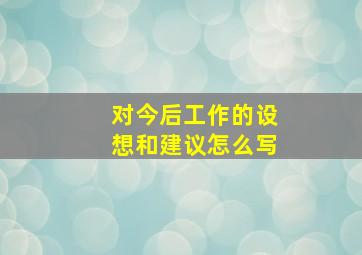 对今后工作的设想和建议怎么写