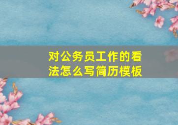 对公务员工作的看法怎么写简历模板