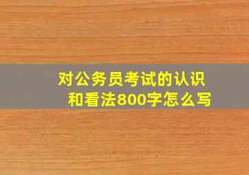 对公务员考试的认识和看法800字怎么写