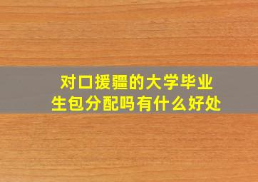 对口援疆的大学毕业生包分配吗有什么好处