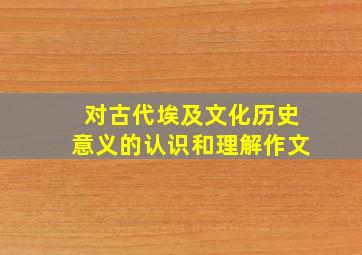 对古代埃及文化历史意义的认识和理解作文