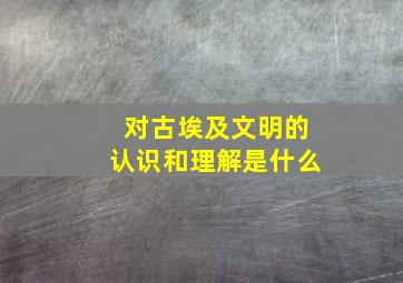 对古埃及文明的认识和理解是什么