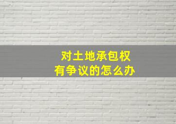 对土地承包权有争议的怎么办