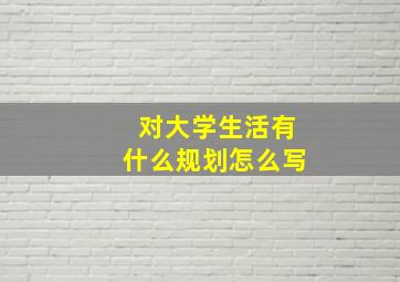 对大学生活有什么规划怎么写