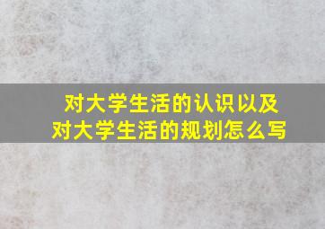 对大学生活的认识以及对大学生活的规划怎么写