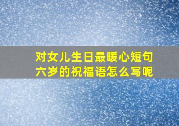 对女儿生日最暖心短句六岁的祝福语怎么写呢