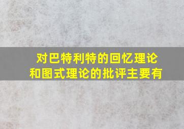 对巴特利特的回忆理论和图式理论的批评主要有