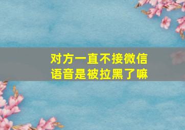 对方一直不接微信语音是被拉黑了嘛