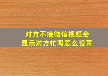 对方不接微信视频会显示对方忙吗怎么设置