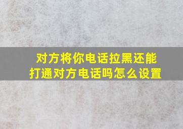 对方将你电话拉黑还能打通对方电话吗怎么设置