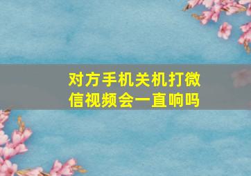 对方手机关机打微信视频会一直响吗