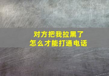 对方把我拉黑了怎么才能打通电话