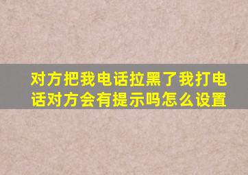 对方把我电话拉黑了我打电话对方会有提示吗怎么设置