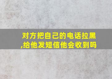 对方把自己的电话拉黑,给他发短信他会收到吗