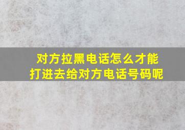 对方拉黑电话怎么才能打进去给对方电话号码呢