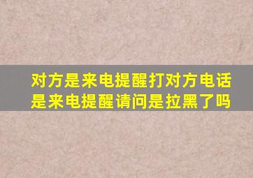 对方是来电提醒打对方电话是来电提醒请问是拉黑了吗